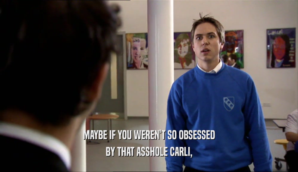 MAYBE IF YOU WEREN'T SO OBSESSED BY THAT ASSHOLE CARLI, 