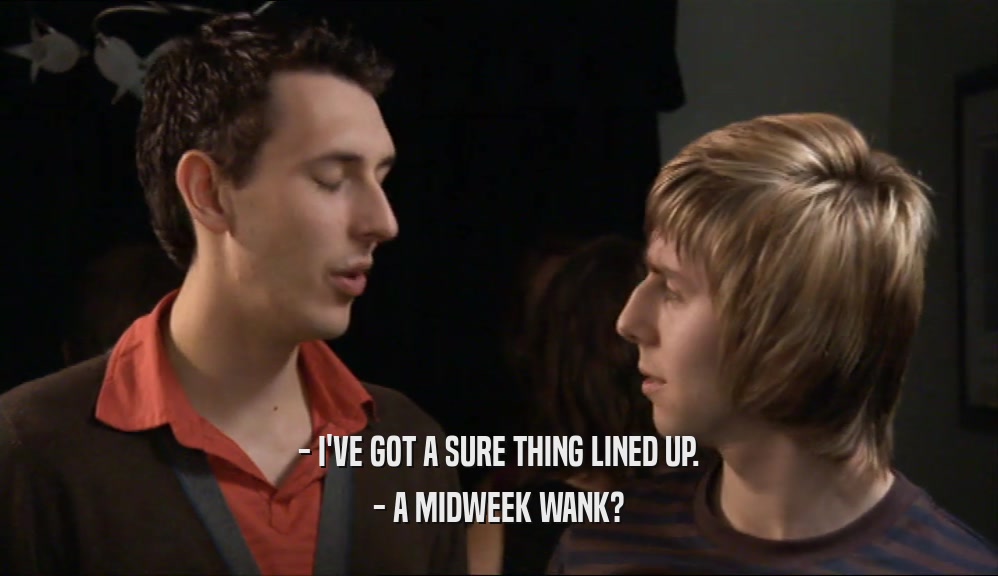 - I'VE GOT A SURE THING LINED UP. - A MIDWEEK WANK? 