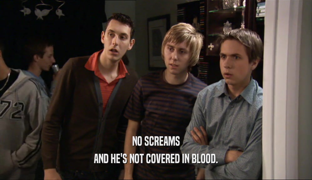 NO SCREAMS AND HE'S NOT COVERED IN BLOOD. 