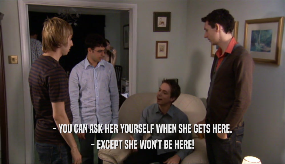 - YOU CAN ASK HER YOURSELF WHEN SHE GETS HERE. - EXCEPT SHE WON'T BE HERE! 