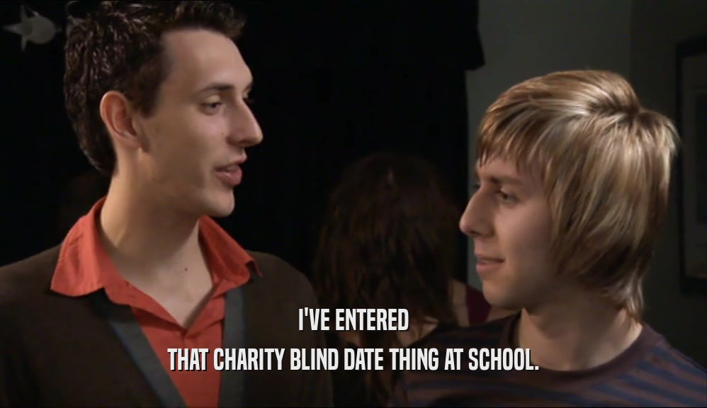 I'VE ENTERED THAT CHARITY BLIND DATE THING AT SCHOOL. 