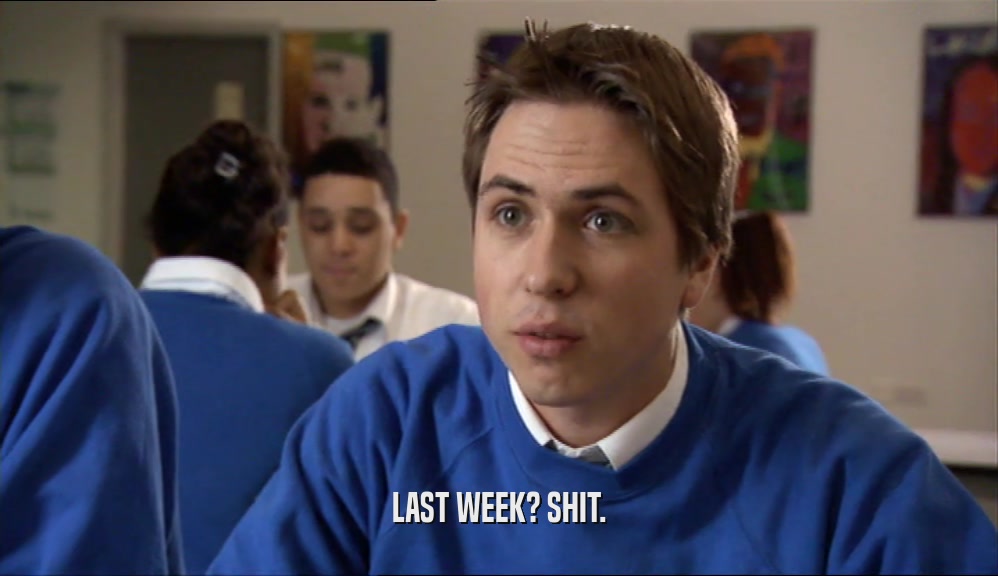 LAST WEEK? SHIT.  
