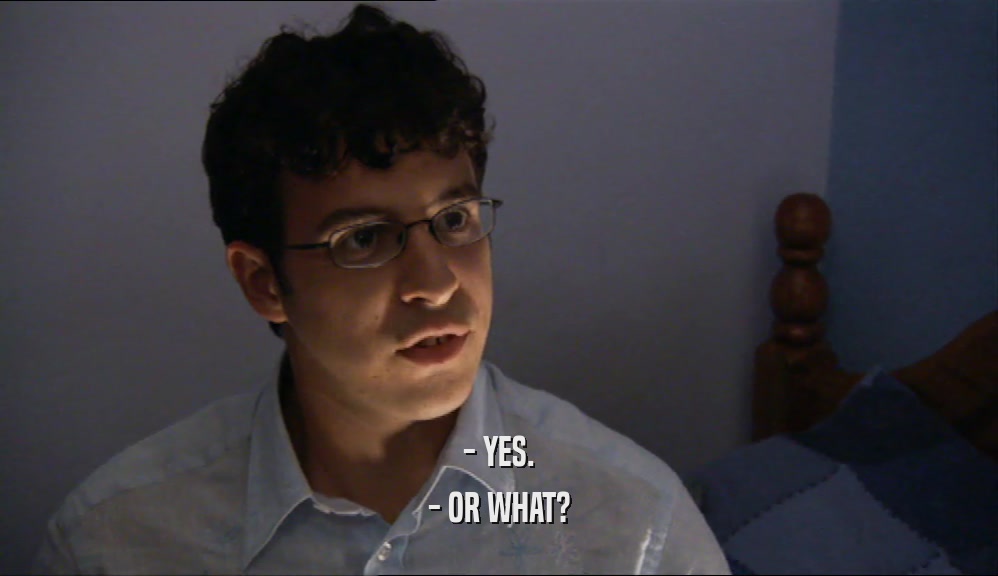 - YES. - OR WHAT? 