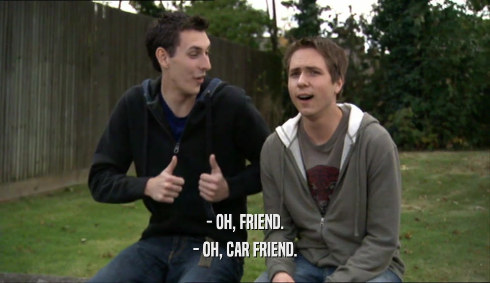 - OH, FRIEND.
 - OH, CAR FRIEND.
 