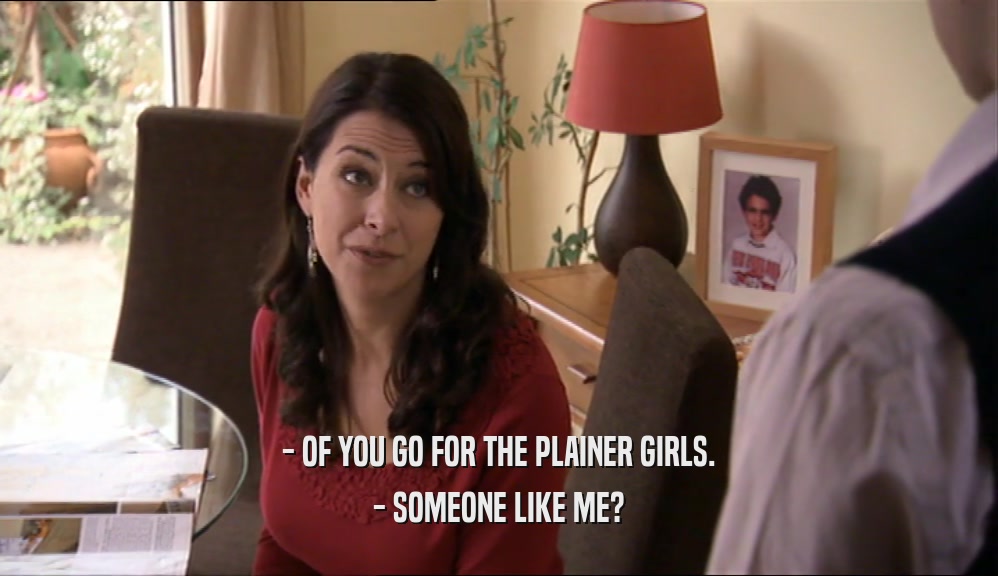 - OF YOU GO FOR THE PLAINER GIRLS. - SOMEONE LIKE ME? 