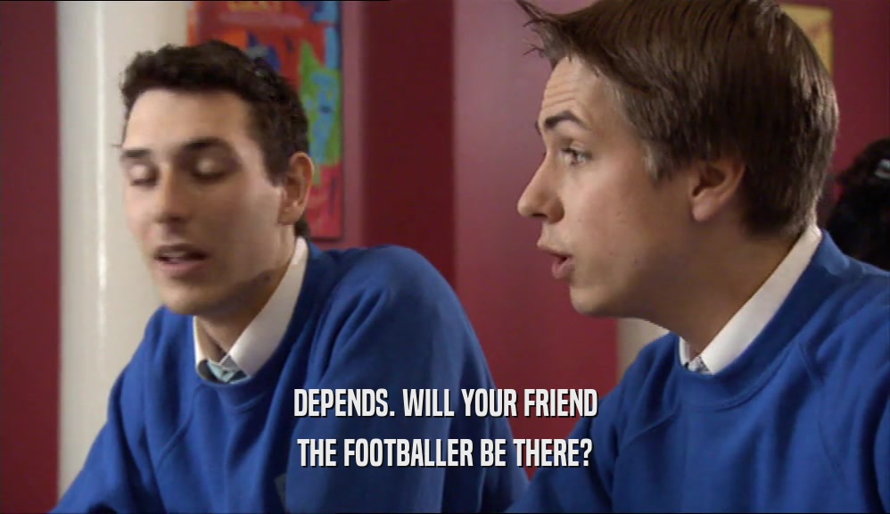 DEPENDS. WILL YOUR FRIEND THE FOOTBALLER BE THERE? 