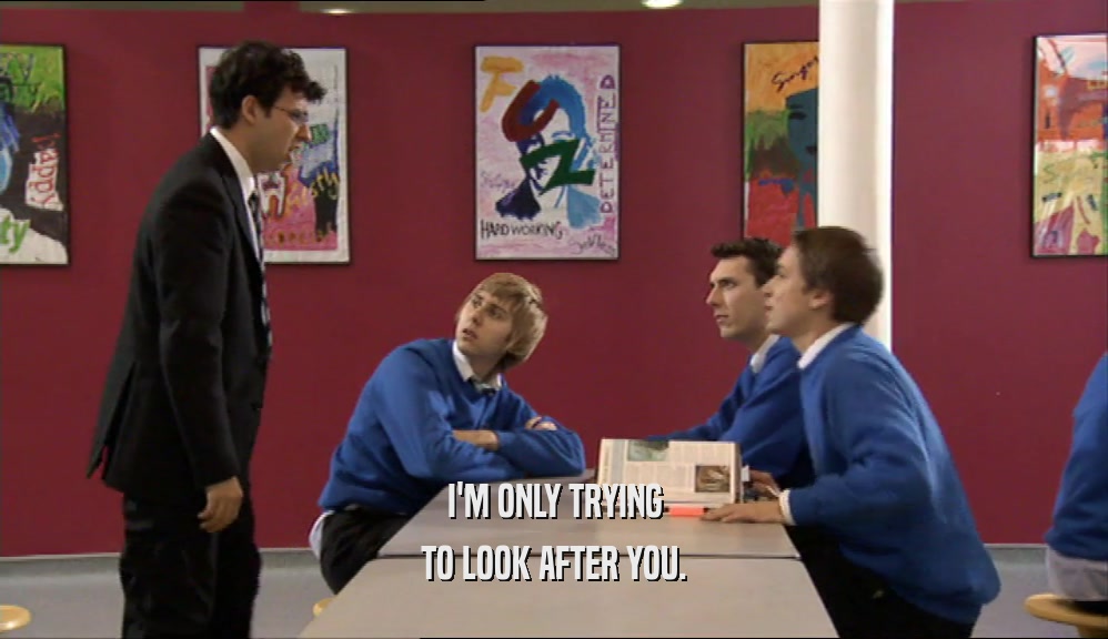I'M ONLY TRYING TO LOOK AFTER YOU. 