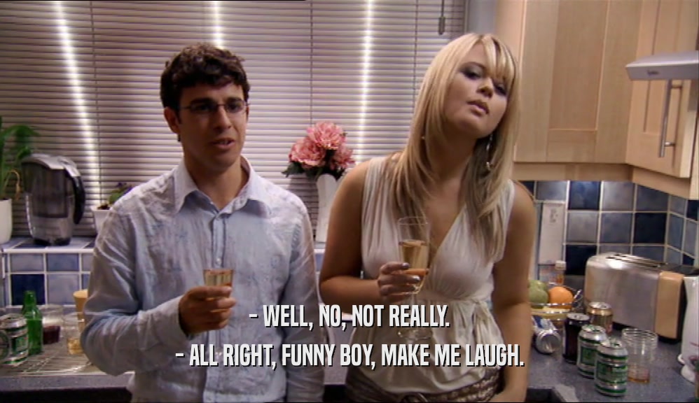 - WELL, NO, NOT REALLY. - ALL RIGHT, FUNNY BOY, MAKE ME LAUGH. 