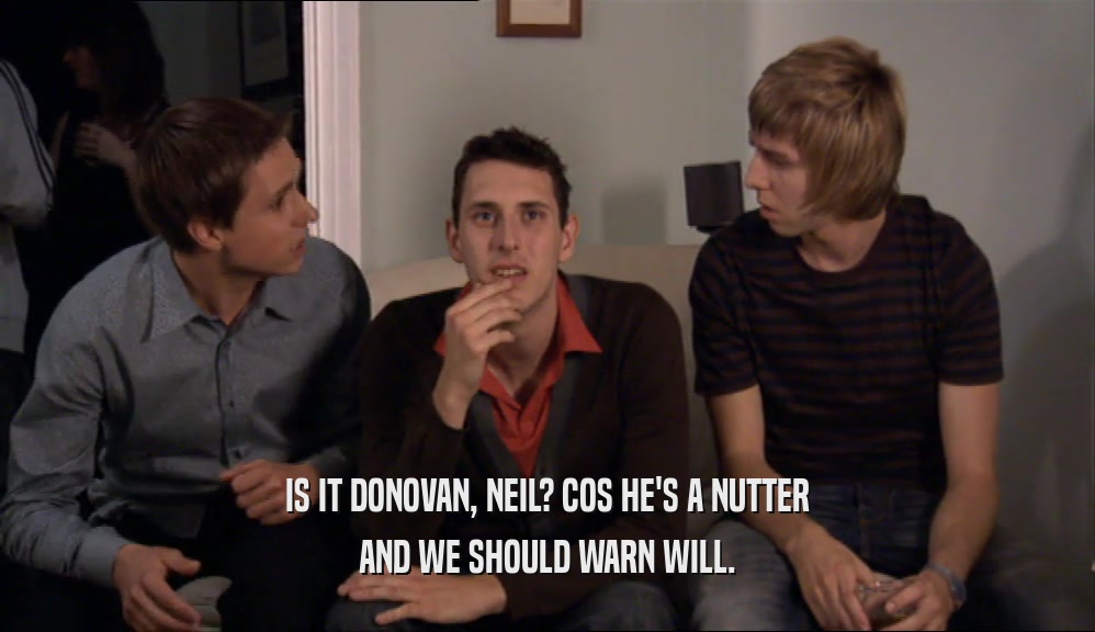 IS IT DONOVAN, NEIL? COS HE'S A NUTTER AND WE SHOULD WARN WILL. 