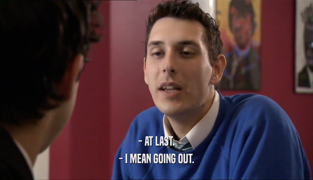 - AT LAST. - I MEAN GOING OUT. 