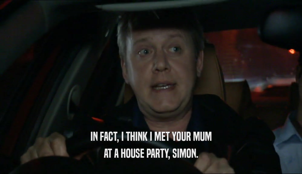 IN FACT, I THINK I MET YOUR MUM AT A HOUSE PARTY, SIMON. 