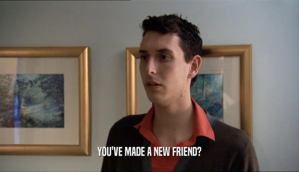 YOU'VE MADE A NEW FRIEND?  