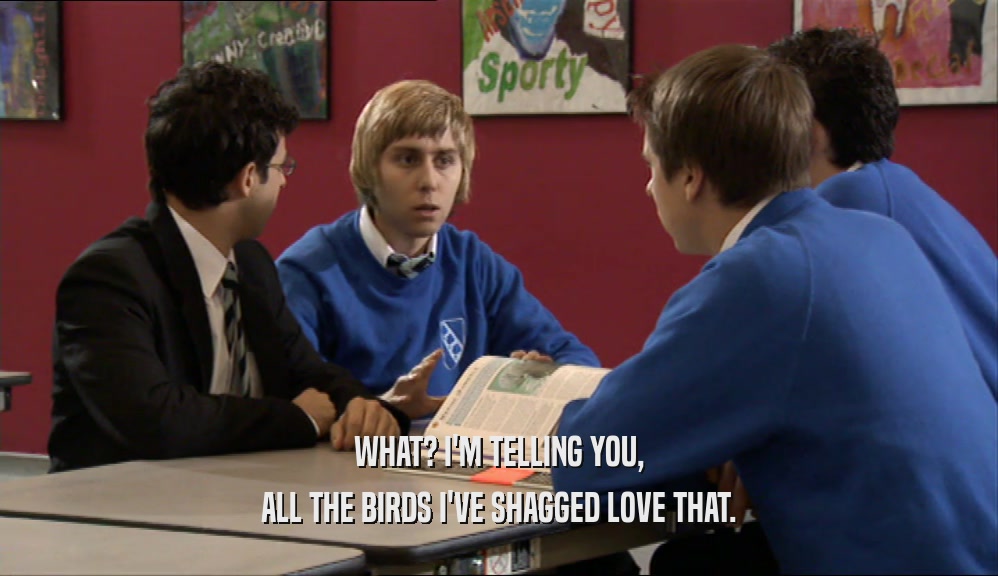 WHAT? I'M TELLING YOU, ALL THE BIRDS I'VE SHAGGED LOVE THAT. 