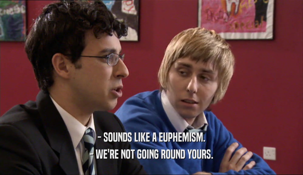 - SOUNDS LIKE A EUPHEMISM. - WE'RE NOT GOING ROUND YOURS. 