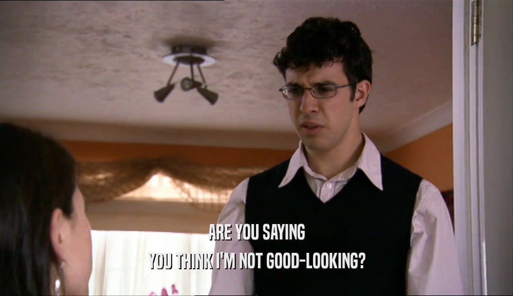 ARE YOU SAYING YOU THINK I'M NOT GOOD-LOOKING? 