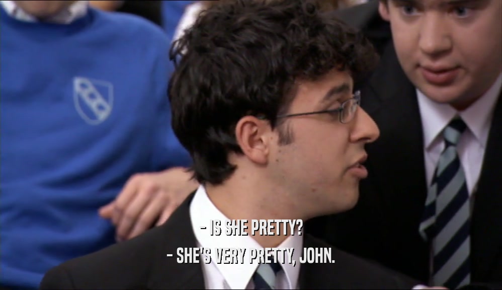 - IS SHE PRETTY? - SHE'S VERY PRETTY, JOHN. 