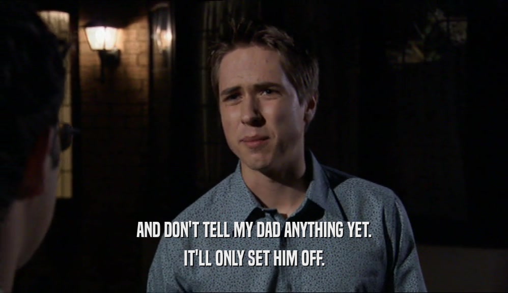 AND DON'T TELL MY DAD ANYTHING YET. IT'LL ONLY SET HIM OFF. 