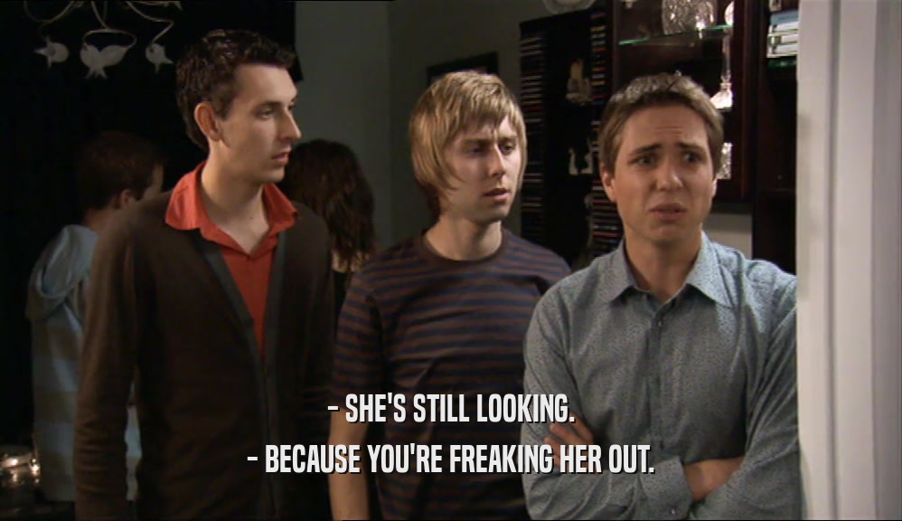 - SHE'S STILL LOOKING. - BECAUSE YOU'RE FREAKING HER OUT. 