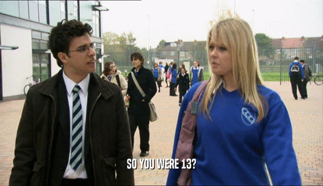 SO YOU WERE 13?  