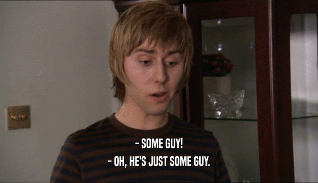 - SOME GUY! - OH, HE'S JUST SOME GUY. 