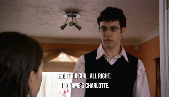 NO! IT'S A GIRL, ALL RIGHT. HER NAME'S CHARLOTTE. 