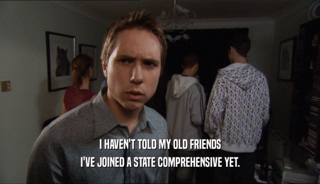 I HAVEN'T TOLD MY OLD FRIENDS I'VE JOINED A STATE COMPREHENSIVE YET. 