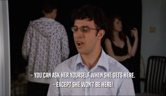 - YOU CAN ASK HER YOURSELF WHEN SHE GETS HERE. - EXCEPT SHE WON'T BE HERE! 