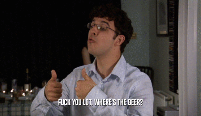 FUCK YOU LOT. WHERE'S THE BEER?  