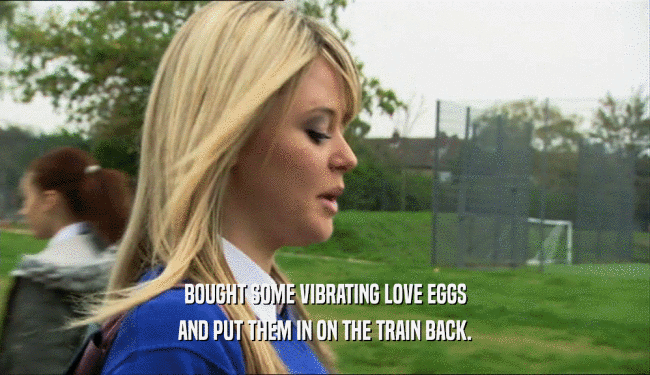BOUGHT SOME VIBRATING LOVE EGGS AND PUT THEM IN ON THE TRAIN BACK. 