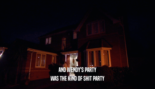 AND WENDY'S PARTY
 WAS THE KIND OF SHIT PARTY
 
