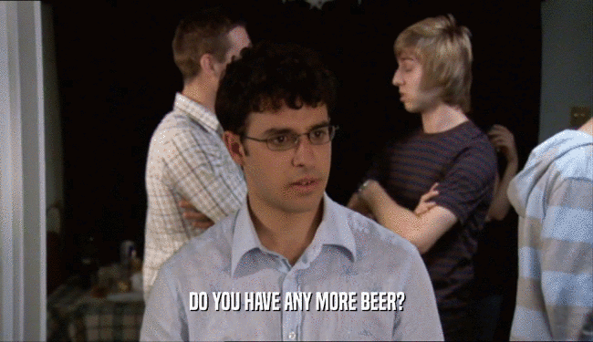 DO YOU HAVE ANY MORE BEER?  