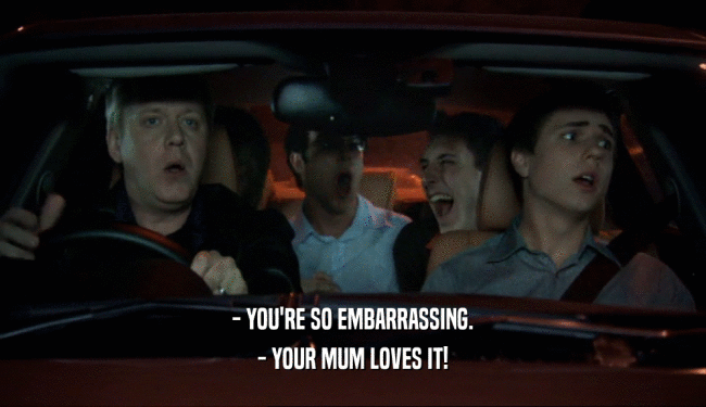 - YOU'RE SO EMBARRASSING. - YOUR MUM LOVES IT! 