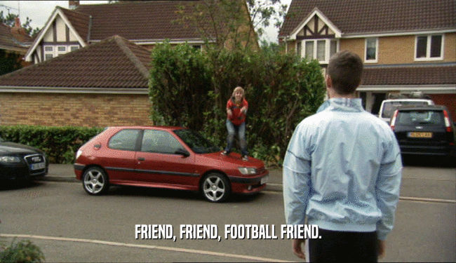 FRIEND, FRIEND, FOOTBALL FRIEND.
  