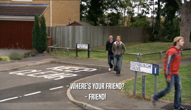 - WHERE'S YOUR FRIEND?
 - FRIEND!
 