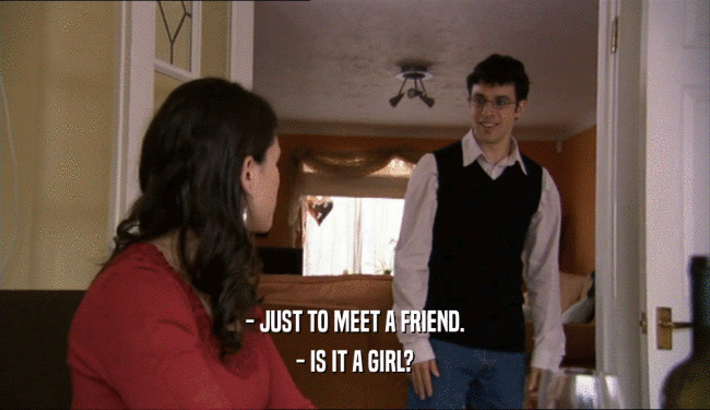 - JUST TO MEET A FRIEND. - IS IT A GIRL? 
