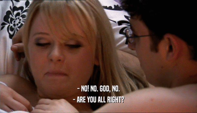 - NO! NO. GOD, NO. - ARE YOU ALL RIGHT? 