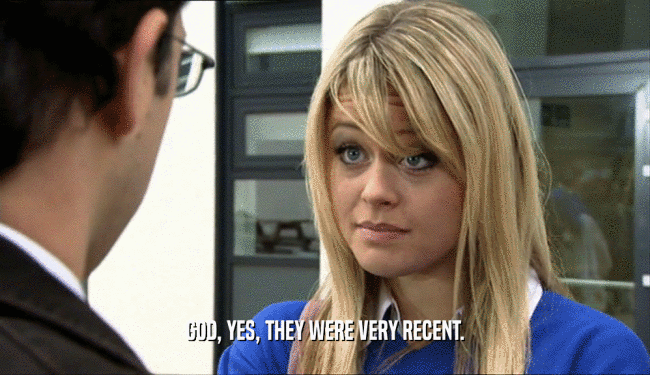 GOD, YES, THEY WERE VERY RECENT.  
