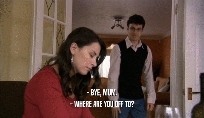 - BYE, MUM. - WHERE ARE YOU OFF TO? 