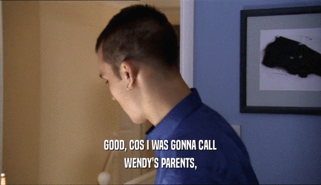 GOOD, COS I WAS GONNA CALL WENDY'S PARENTS, 