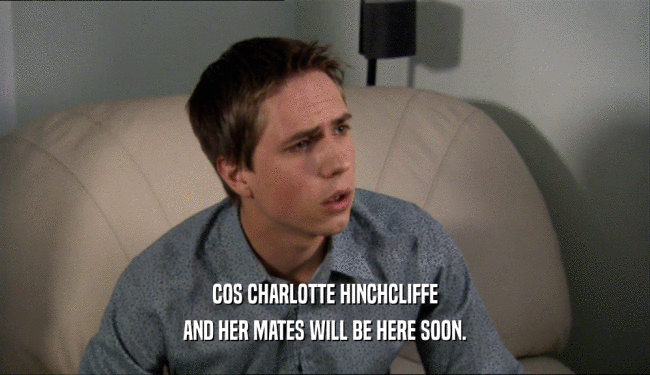 COS CHARLOTTE HINCHCLIFFE AND HER MATES WILL BE HERE SOON. 