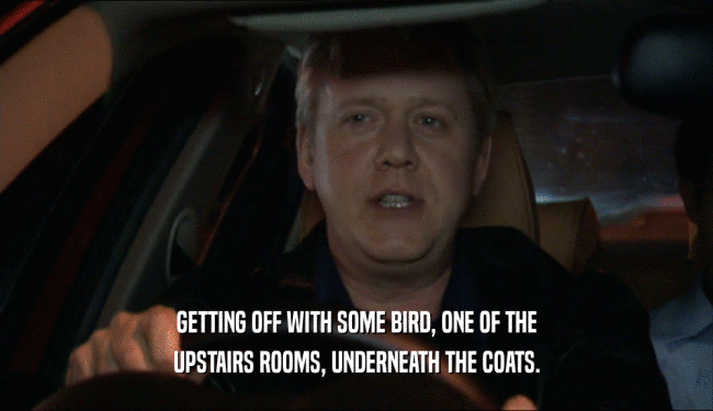 GETTING OFF WITH SOME BIRD, ONE OF THE UPSTAIRS ROOMS, UNDERNEATH THE COATS. 