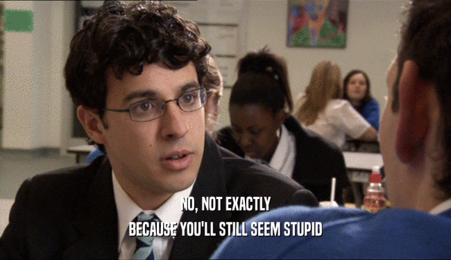 NO, NOT EXACTLY BECAUSE YOU'LL STILL SEEM STUPID 