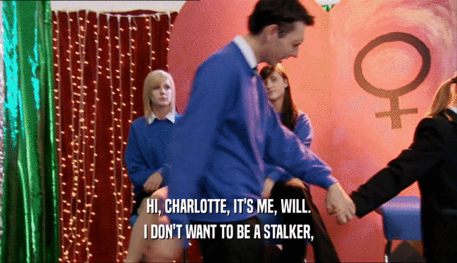 HI, CHARLOTTE, IT'S ME, WILL.
 I DON'T WANT TO BE A STALKER,
 