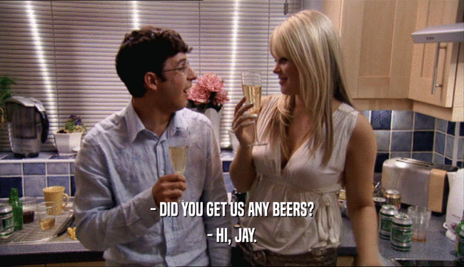 - DID YOU GET US ANY BEERS? - HI, JAY. 