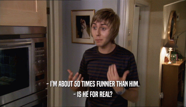 - I'M ABOUT 50 TIMES FUNNIER THAN HIM.
 - IS HE FOR REAL?
 