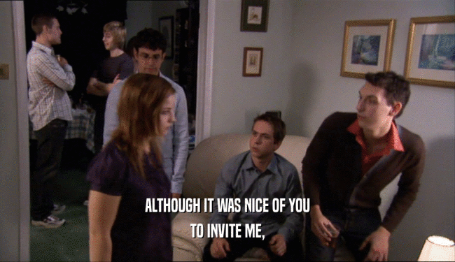 ALTHOUGH IT WAS NICE OF YOU TO INVITE ME, 
