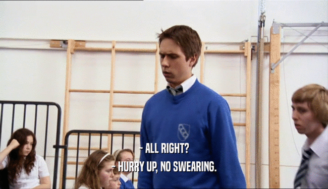 - ALL RIGHT? - HURRY UP, NO SWEARING. 