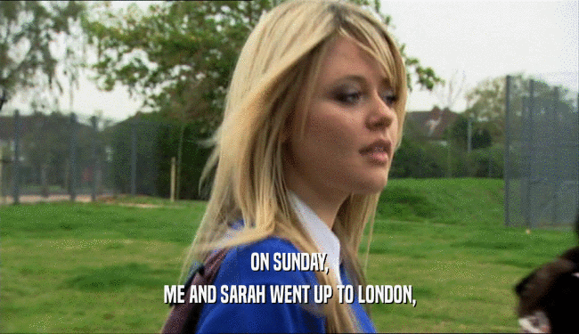 ON SUNDAY, ME AND SARAH WENT UP TO LONDON, 