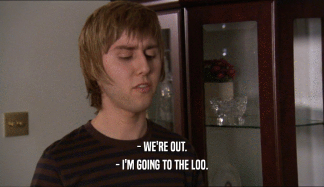 - WE'RE OUT. - I'M GOING TO THE LOO. 
