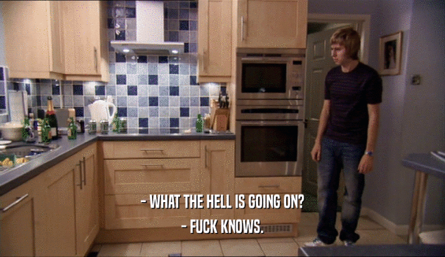 - WHAT THE HELL IS GOING ON? - FUCK KNOWS. 